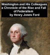 Washington and His Colleagues, A Chronicle of the Rise and Fall of Federalism