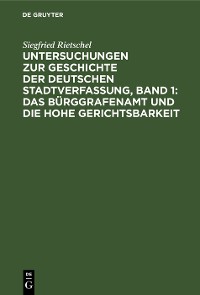 Untersuchungen zur Geschichte der deutschen Stadtverfassung, Band 1: Das Bürggrafenamt und die Hohe Gerichtsbarkeit