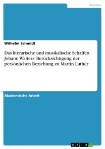 Das literarische und musikalische Schaffen Johann Walters. Berücksichtigung der persönlichen Beziehung zu Martin Luther