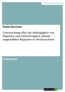 Untersuchung über die Abhängigkeit von Migration und Arbeitslosigkeit anhand ausgewählter Regionen in Niedersachsen