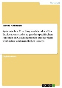 Systemisches Coaching und Gender - Eine Explorationsstudie zu gender-spezifischen Faktoren im Coachingprozess aus der Sicht weiblicher und männlicher Coachs