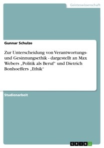 Zur Unterscheidung von Verantwortungs- und Gesinnungsethik - dargestellt an Max Webers „Politik als Beruf“ und Dietrich Bonhoeffers „Ethik“