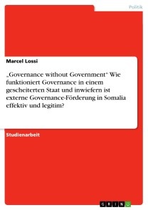 „Governance without Government“   Wie funktioniert Governance in einem gescheiterten Staat und inwiefern ist externe Governance-Förderung in Somalia effektiv und legitim?