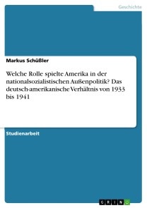 Welche Rolle spielte Amerika in der nationalsozialistischen Außenpolitik? Das deutsch-amerikanische Verhältnis von 1933 bis 1941