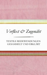 Verflixt und Zugenäht - Textile Redewendungen gesammelt und erklärt