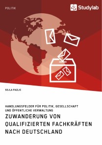 Zuwanderung von qualifizierten Fachkräften nach Deutschland. Handlungsfelder für Politik, Gesellschaft und öffentliche Verwaltung